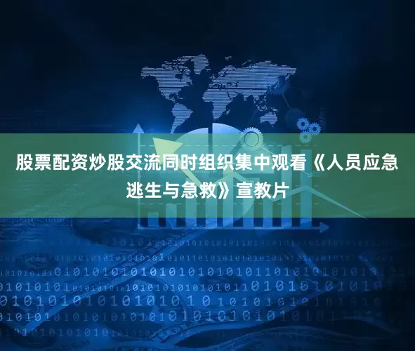 股票配资炒股交流同时组织集中观看《人员应急逃生与急救》宣教片