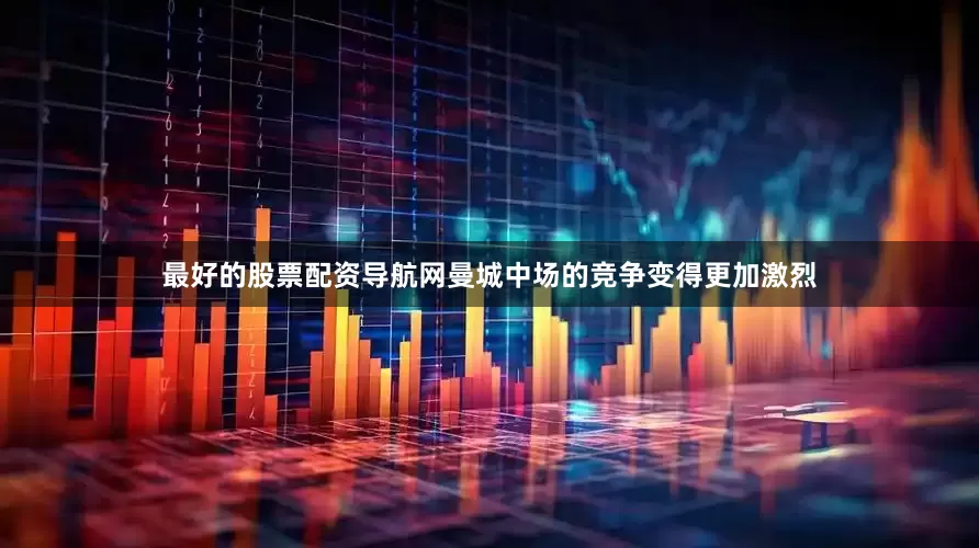 最好的股票配资导航网曼城中场的竞争变得更加激烈