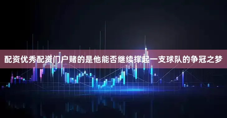 配资优秀配资门户赌的是他能否继续撑起一支球队的争冠之梦