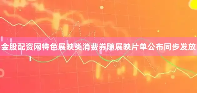 金股配资网特色展映类消费券随展映片单公布同步发放