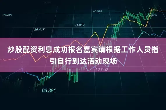 炒股配资利息成功报名嘉宾请根据工作人员指引自行到达活动现场