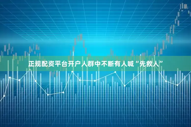 正规配资平台开户人群中不断有人喊“先救人”