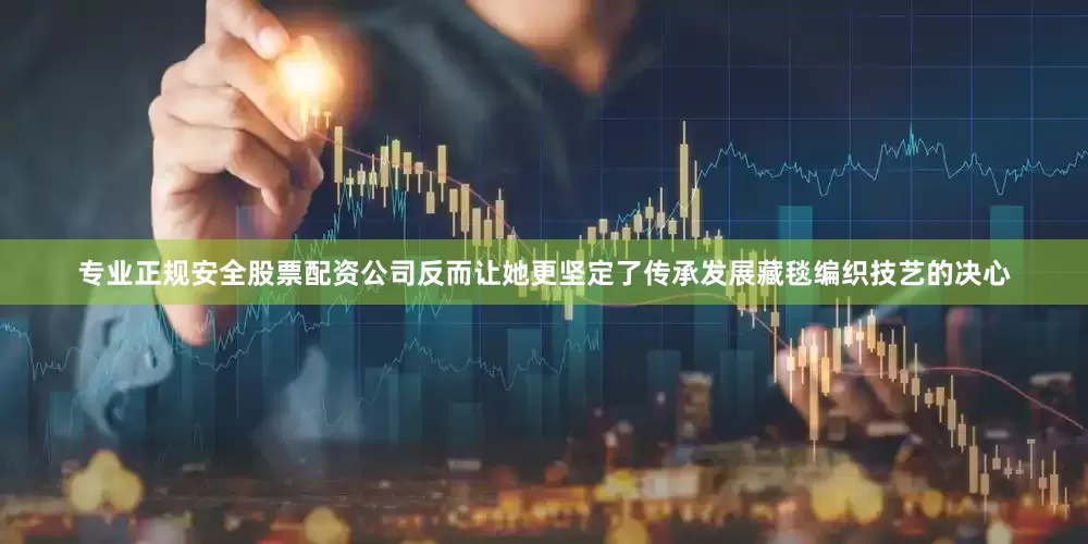 专业正规安全股票配资公司反而让她更坚定了传承发展藏毯编织技艺的决心