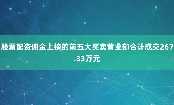 股票配资佣金上榜的前五大买卖营业部合计成交267.33万元