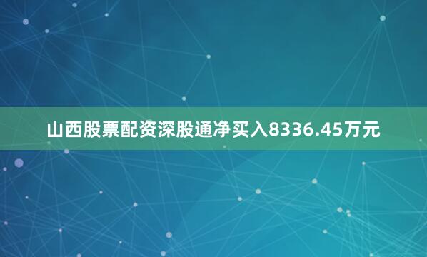 山西股票配资深股通净买入8336.45万元