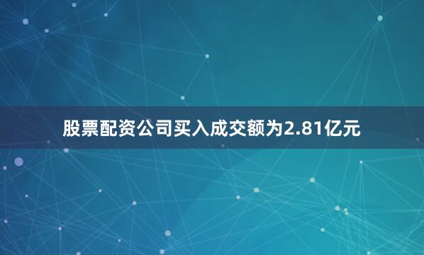 股票配资公司买入成交额为2.81亿元