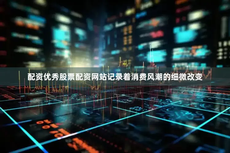 配资优秀股票配资网站记录着消费风潮的细微改变