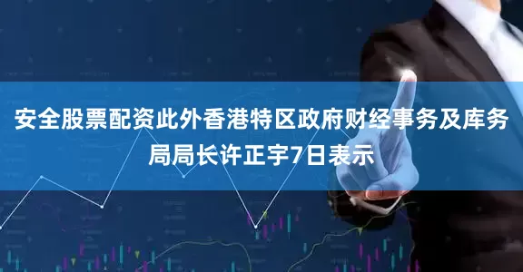 安全股票配资此外香港特区政府财经事务及库务局局长许正宇7日表示