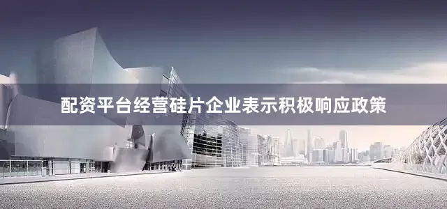 配资平台经营硅片企业表示积极响应政策