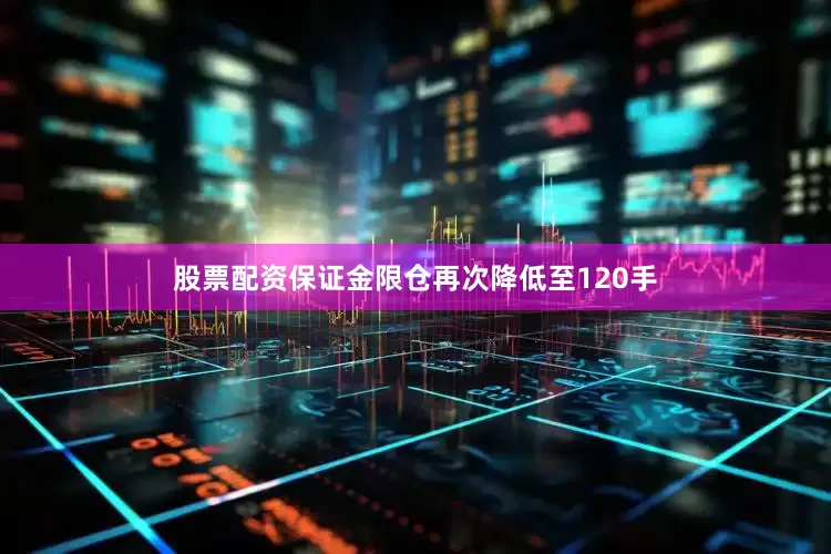 股票配资保证金限仓再次降低至120手