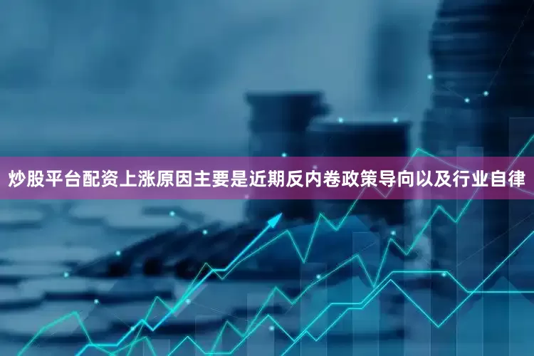 炒股平台配资上涨原因主要是近期反内卷政策导向以及行业自律