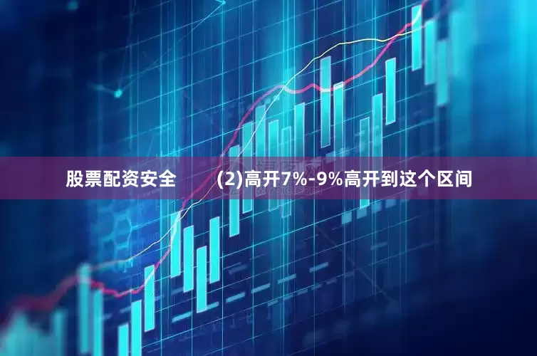 股票配资安全        (2)高开7%-9%高开到这个区间