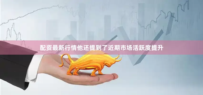 配资最新行情他还提到了近期市场活跃度提升