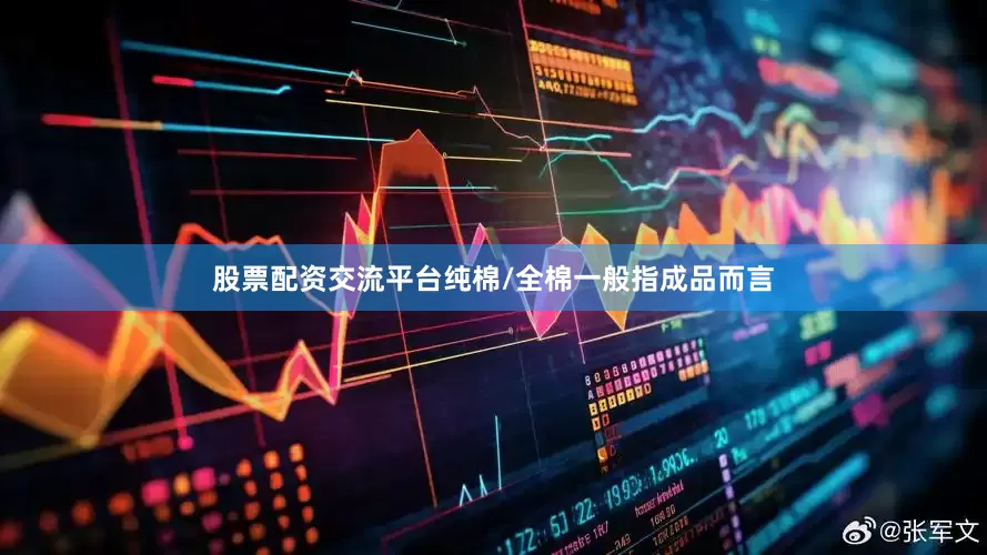 股票配资交流平台纯棉/全棉一般指成品而言