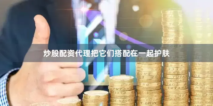 炒股配资代理把它们搭配在一起护肤