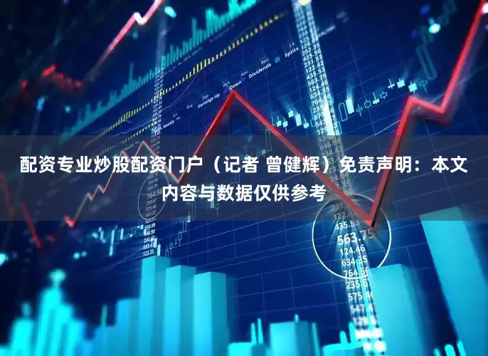 配资专业炒股配资门户（记者 曾健辉）免责声明：本文内容与数据仅供参考