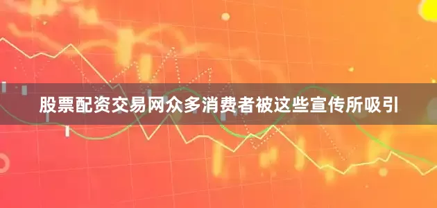 股票配资交易网众多消费者被这些宣传所吸引