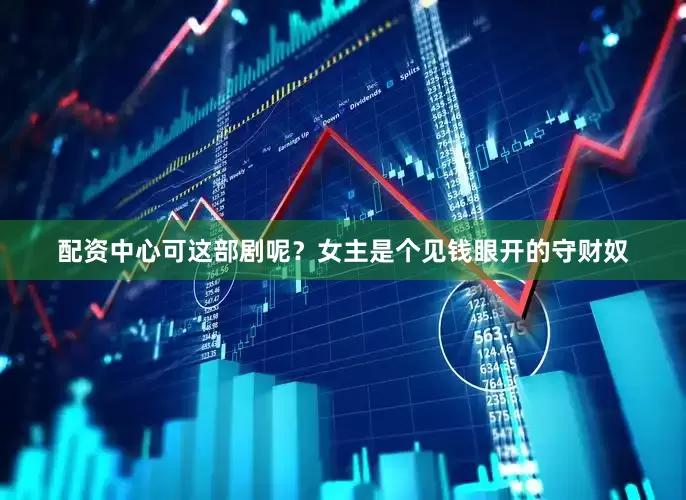 配资中心可这部剧呢？女主是个见钱眼开的守财奴