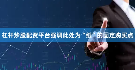 杠杆炒股配资平台强调此处为“纸”的固定购买点