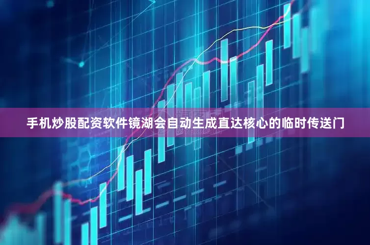 手机炒股配资软件镜湖会自动生成直达核心的临时传送门