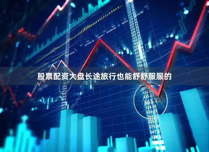 股票配资大盘长途旅行也能舒舒服服的
