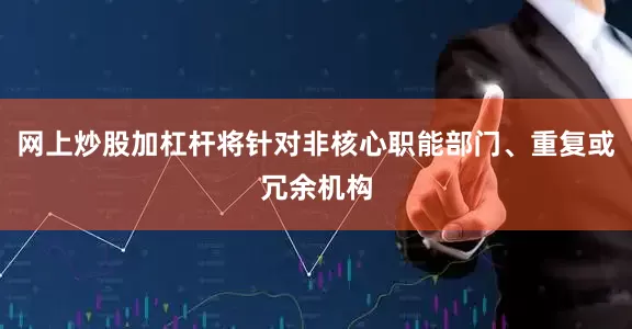 网上炒股加杠杆将针对非核心职能部门、重复或冗余机构