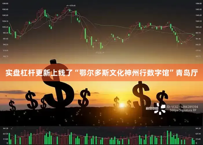 实盘杠杆更新上线了“鄂尔多斯文化神州行数字馆”青岛厅