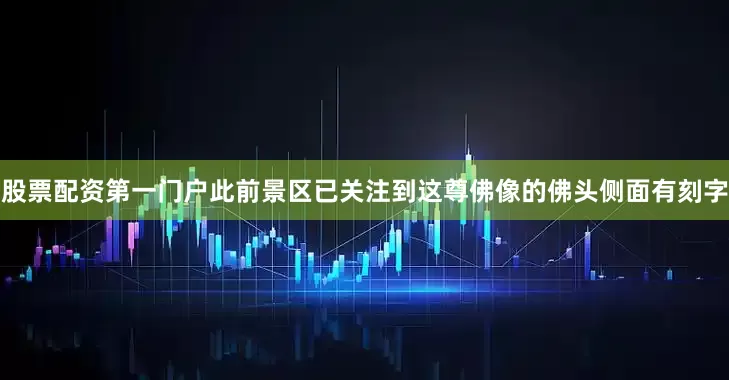 股票配资第一门户此前景区已关注到这尊佛像的佛头侧面有刻字
