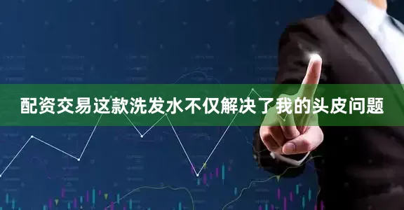 配资交易这款洗发水不仅解决了我的头皮问题