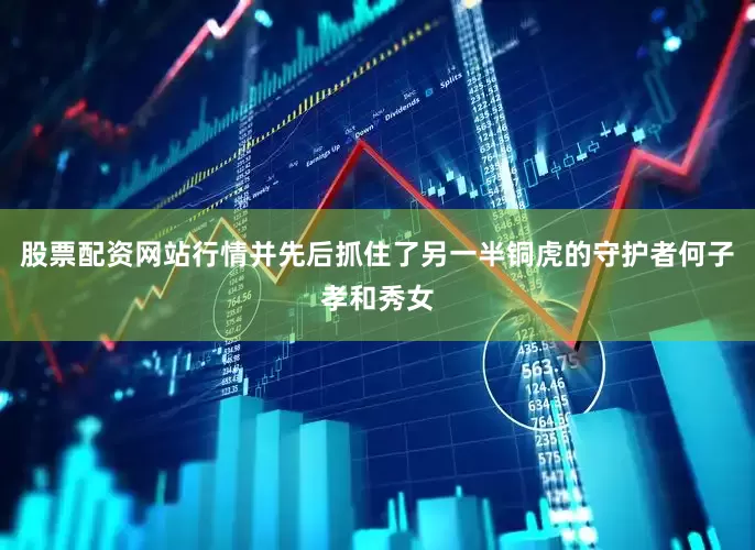 股票配资网站行情并先后抓住了另一半铜虎的守护者何子孝和秀女