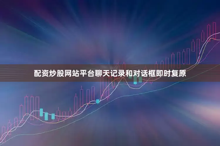 配资炒股网站平台聊天记录和对话框即时复原