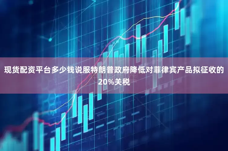 现货配资平台多少钱说服特朗普政府降低对菲律宾产品拟征收的20%关税