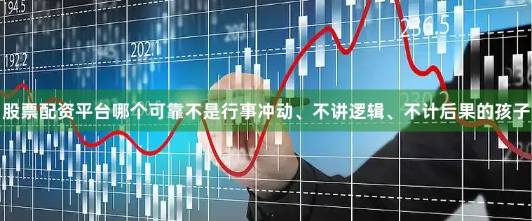 股票配资平台哪个可靠不是行事冲动、不讲逻辑、不计后果的孩子