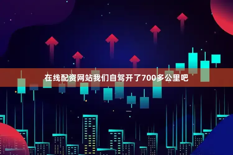 在线配资网站我们自驾开了700多公里吧