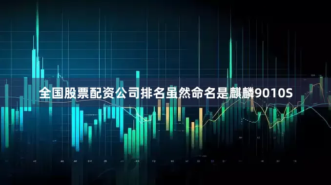 全国股票配资公司排名虽然命名是麒麟9010S