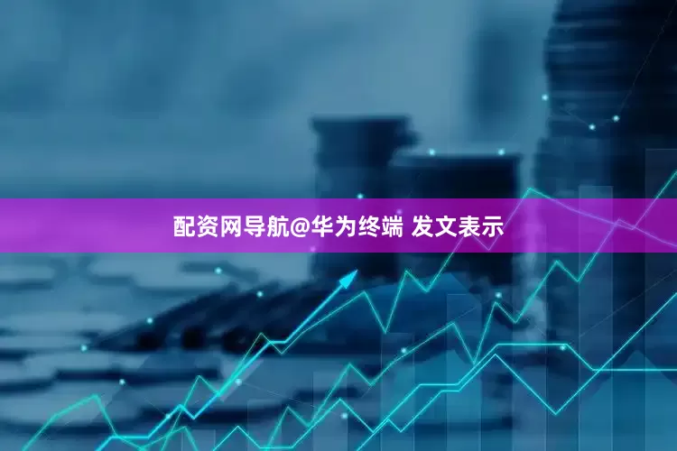 配资网导航@华为终端 发文表示