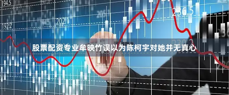 股票配资专业牟映竹误以为陈柯宇对她并无真心