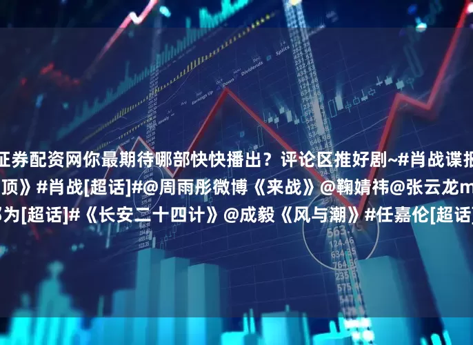 证券配资网你最期待哪部快快播出？评论区推好剧~#肖战谍报上不封顶路透#《谍报上不封顶》#肖战[超话]#@周雨彤微博《来战》@鞠婧祎@张云龙mmc《风月不相关》#邓为[超话]#《长安二十四计》@成毅《风与潮》#任嘉伦[超话]#@蓝盈莹Lyric《慕胥辞》@Dear-迪丽热巴@陈飞宇Arthur《魅影神捕》@罗云熙Leo《入青云》@侯明昊@卢昱晓_《爱情有烟火》@MIC檀健次JC-T