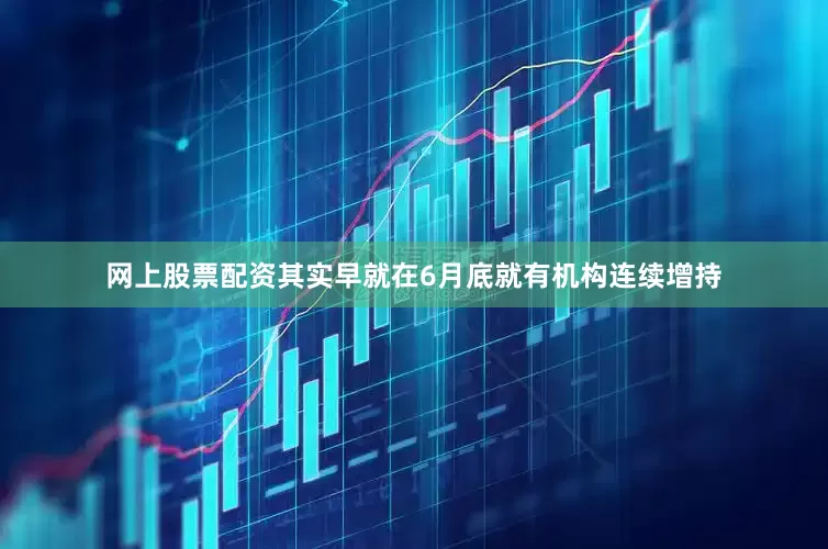 网上股票配资其实早就在6月底就有机构连续增持