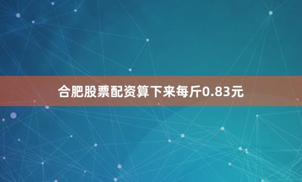 合肥股票配资算下来每斤0.83元