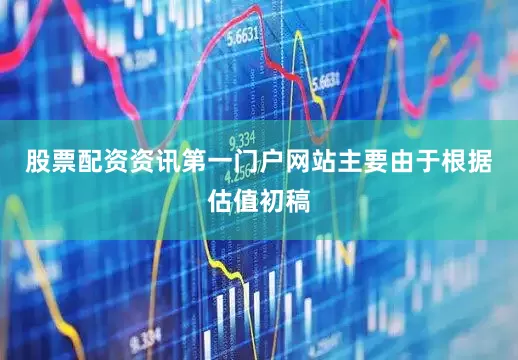 股票配资资讯第一门户网站主要由于根据估值初稿