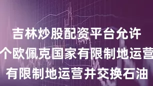 吉林炒股配资平台允许他们在这个欧佩克国家有限制地运营并交换石油
