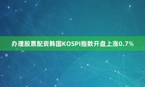 办理股票配资韩国KOSPI指数开盘上涨0.7%