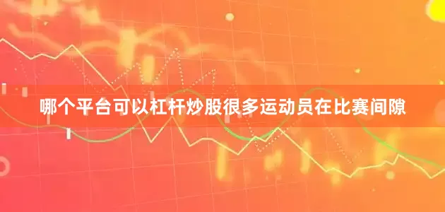 哪个平台可以杠杆炒股很多运动员在比赛间隙