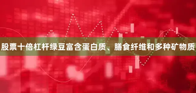 股票十倍杠杆绿豆富含蛋白质、膳食纤维和多种矿物质