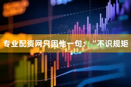 专业配资网只因他一句：“不识规矩