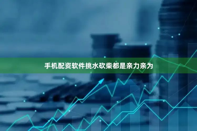 手机配资软件挑水砍柴都是亲力亲为