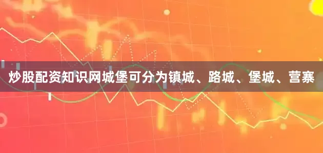 炒股配资知识网城堡可分为镇城、路城、堡城、营寨