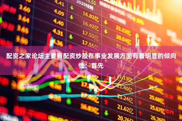 配资之家论坛主要有配资炒股在事业发展方面有着明显的倾向性：首先