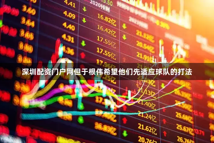 深圳配资门户网但于根伟希望他们先适应球队的打法
